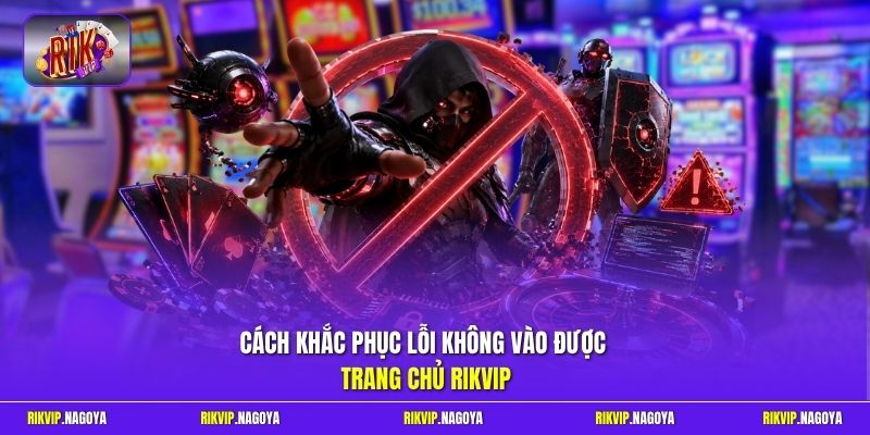 Cách khắc phục lỗi không vào được trang chủ Rikvip