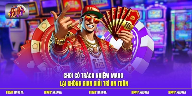 Chơi có trách nhiệm  mang lại không gian giải trí an toàn