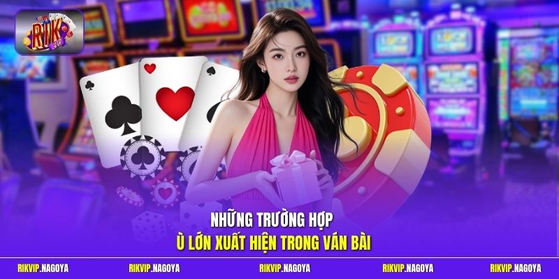 Những trường hợp ù lớn xuất hiện trong ván bài 