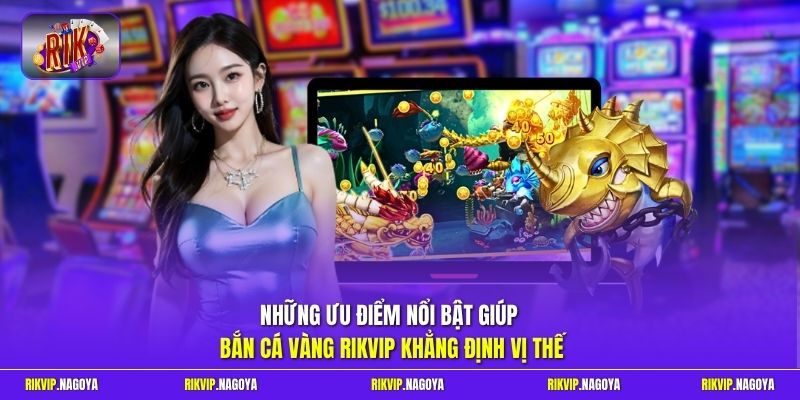 Những ưu điểm nổi bật giúp bắn cá vàng Rikvip khẳng định vị thế 